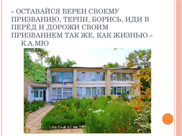 « Оставайся верен своему призванию, терпи, борись, иди в перёд и дорожи своим призванием так же, как жизнью.»        К.А.Мю 
