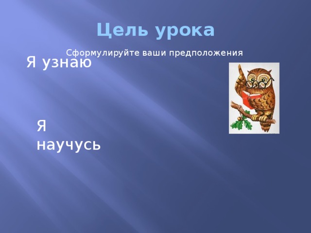 Цель урока  Сформулируйте ваши предположения Я узнаю Я научусь