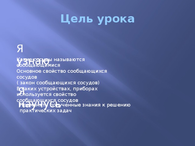 Цель урока Я узнаю Какие сосуды называются сообщающимися Основное свойство сообщающихся сосудов ( закон сообщающихся сосудов) В каких устройствах, приборах используется свойство сообщающихся сосудов Я научусь Применять полученные знания к решению практических задач