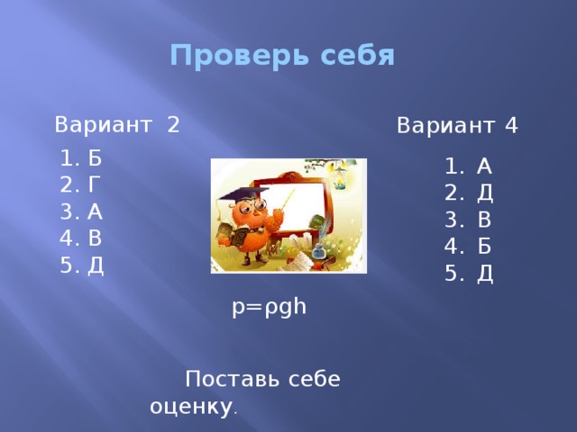 Проверь себя Вариант 2 Вариант  4 1. Б 2. Г 3. А 4. В 5. Д А Д В Б Д p=ρgh  Поставь себе оценку .