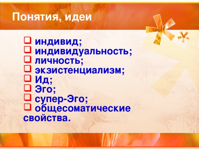  индивид;  индивидуальность;  личность;   экзистенциализм;  Ид;  Эго;  супер-Эго;  общесоматические свойства.  