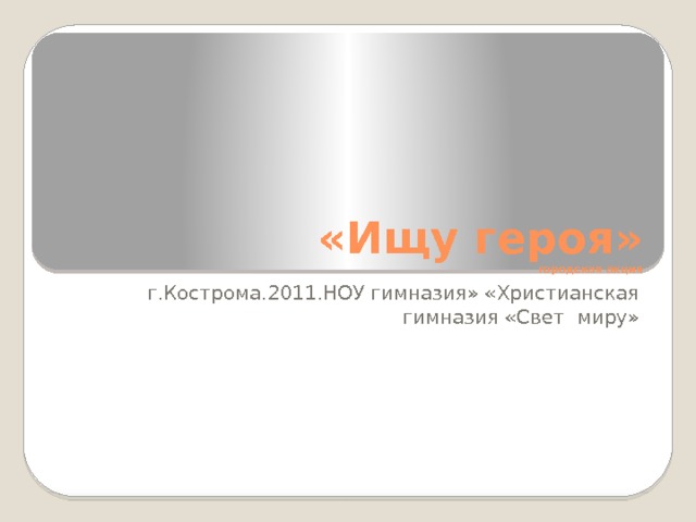 «Ищу героя»  городская акция г.Кострома.2011.НОУ гимназия» «Христианская гимназия «Свет миру» 