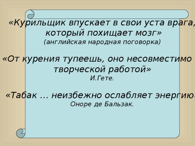 «Курильщик впускает в свои уста врага,  который похищает мозг» (английская народная поговорка)  «От курения тупеешь, оно несовместимо с творческой работой» И.Гете.  «Табак … неизбежно ослабляет энергию» Оноре де Бальзак.  