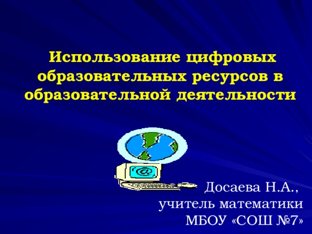   Использование цифровых образовательных ресурсов в образовательной деятельности     Досаева Н.А., учитель математики МБОУ «СОШ №7»