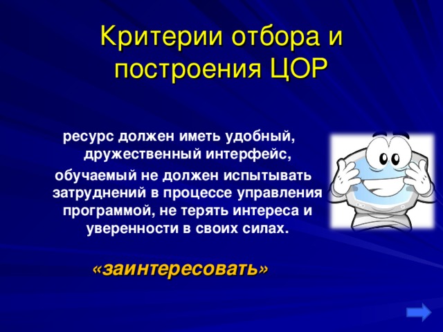 Критерии отбора и построения ЦОР  ресурс должен иметь удобный, дружественный интерфейс,    обучаемый не должен испытывать затруднений в процессе управления программой, не терять интереса и уверенности в своих силах.  «заинтересовать»