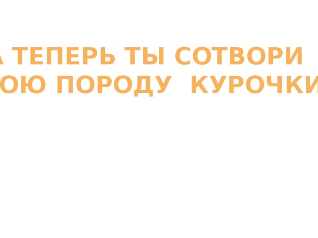 А теперь ты сотвори свою породу курочки!