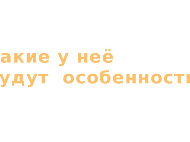 Какие у неё Будут особенности?