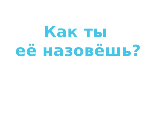 Как ты её назовёшь?