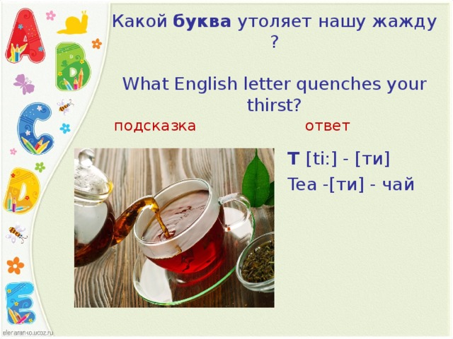 Какой  буква  утоляет нашу жажду ?   What English letter quenches your thirst?   подсказка ответ T  [ ti: ] - [ти] Tea   - [ти] - чай 