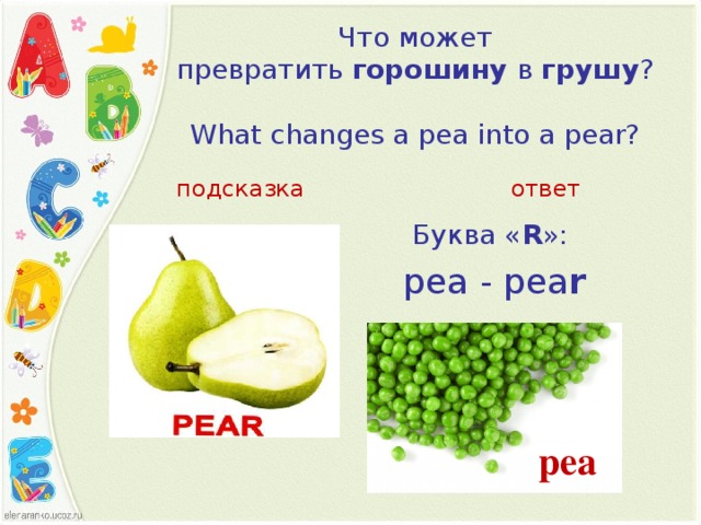Что может превратить  горошину  в  грушу ?           What changes a pea into a pear?   подсказка ответ Буква « R »:  pea - pea r  pea 
