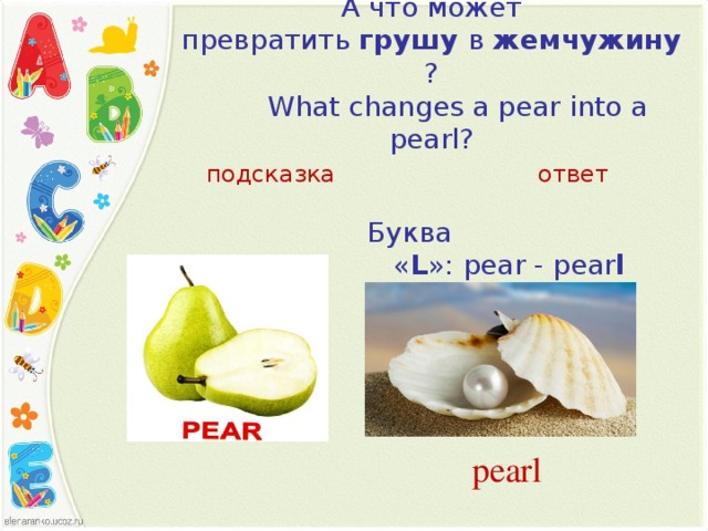 А что может превратить  грушу  в  жемчужину ?         What changes a pear into a pearl?   подсказка ответ Буква « L »: pear - pear l  pearl 