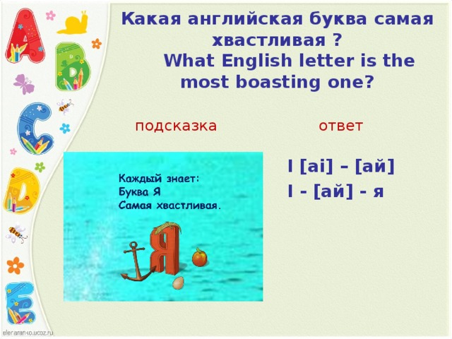 Какая английская буква самая хвастливая ?      What English letter is the most boasting one?   подсказка ответ I [ai] – [ ай ]  I - [ ай ] - я  