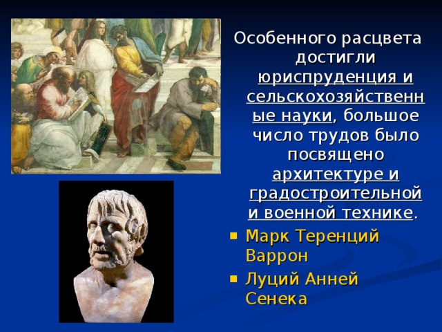 Особенного расцвета достигли юриспруденция и сельскохозяйственные науки , большое число трудов было посвящено архитектуре и градостроительной и военной технике . Марк Теренций Варрон Луций Анней Сенека  