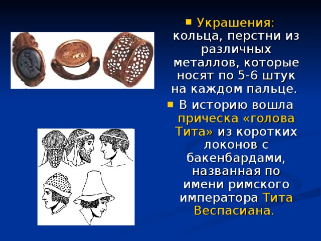 Украшения: кольца, перстни из различных металлов, которые носят по 5-6 штук на каждом пальце. В историю вошла прическа «голова Тита» из коротких локонов с бакенбардами, названная по имени римского императора Тита Веспасиана.  