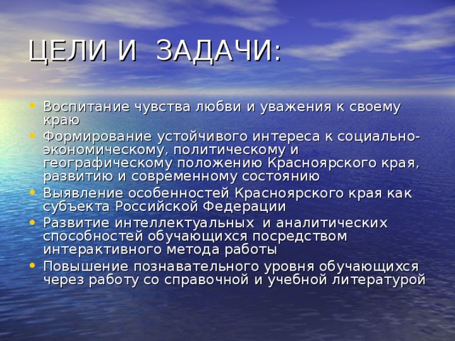 Воспитание чувства любви и уважения к своему краю Формирование устойчивого интереса к социально-экономическому, политическому и географическому положению Красноярского края, развитию и современному состоянию Выявление особенностей Красноярского края как субъекта Российской Федерации Развитие интеллектуальных и аналитических способностей обучающихся посредством интерактивного метода работы Повышение познавательного уровня обучающихся через работу со справочной и учебной литературой 