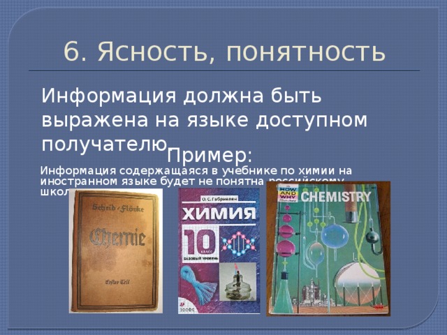6. Ясность, понятность  Информация должна быть выражена на языке доступном получателю. Пример:   Информация содержащаяся в учебнике по химии на иностранном языке будет не понятна российскому школьнику. 