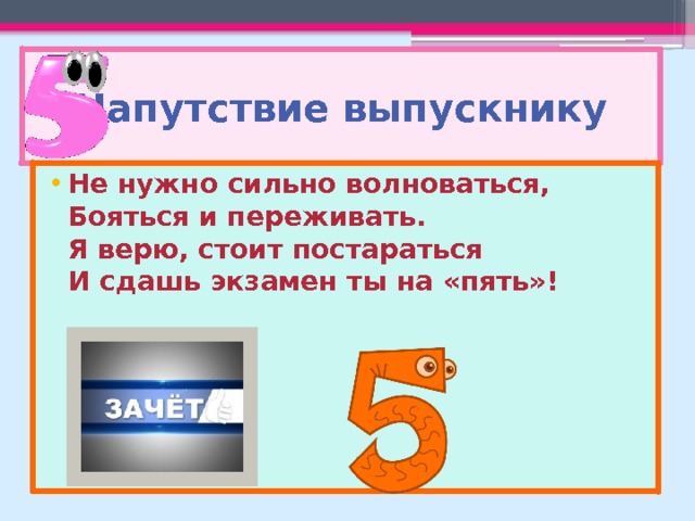 Напутствие выпускнику Не нужно сильно волноваться,  Бояться и переживать.  Я верю, стоит постараться  И сдашь экзамен ты на «пять»!    