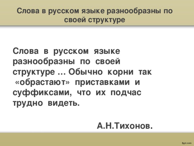 Слова в русском языке разнообразны по своей структуре Слова в русском языке разнообразны по своей структуре … Обычно корни так «обрастают» приставками и суффиксами, что их подчас трудно видеть.  А.Н.Тихонов . 