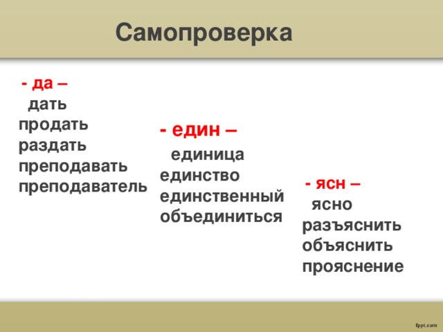 Самопроверка  - да –  дать продать раздать преподавать преподаватель - един –  единица единство единственный объединиться  - ясн –  ясно разъяснить объяснить прояснение 