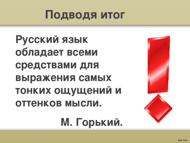 Подводя итог Русский язык обладает всеми средствами для выражения самых тонких ощущений и оттенков мысли. М. Горький. 