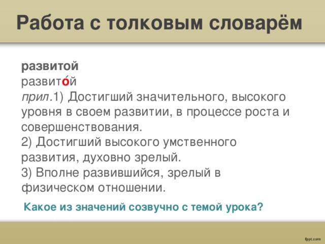 Работа с толковым словарём развитой  развит о ́й  прил. 1) Достигший значительного, высокого уровня в своем развитии, в процессе роста и совершенствования.  2) Достигший высокого умственного развития, духовно зрелый.  3) Вполне развившийся, зрелый в физическом отношении.   Какое из значений созвучно с темой урока? 