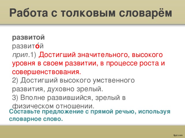 Работа с толковым словарём развитой  развит о ́й  прил. 1)  Достигший значительного, высокого уровня в своем развитии, в процессе роста и совершенствования.  2) Достигший высокого умственного развития, духовно зрелый.  3) Вполне развившийся, зрелый в физическом отношении.   Составьте предложение с прямой речью, используя словарное слово. 