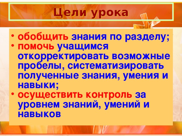 Цели урока обобщить знания по разделу; помочь учащимся откорректировать возможные пробелы, систематизировать полученные знания, умения и навыки; осуществить контроль за уровнем знаний, умений и навыков 