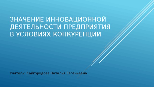 Значение инновационной деятельности предприятия в условиях конкуренции Учитель: Кайгородова Наталья Евгеньевна 