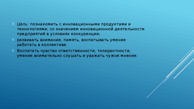 Цель:  познакомить с инновационными продуктами и технологиями; со значением инновационной деятельности предприятий в условиях конкуренции; развивать внимание, память, воспитывать умение работать в коллективе. Воспитать чувство ответственности, толерантности, умение внимательно слушать и уважать чужое мнение. 