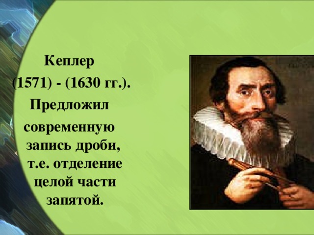 Кеплер  (1571) - (1630 гг.). Предложил современную запись дроби, т.е. отделение целой части запятой.