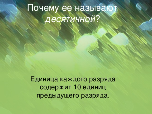 Почему ее называют десятичной ? Единица каждого разряда содержит 10 единиц предыдущего разряда.