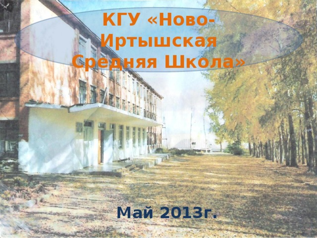 КГУ «Ново-Иртышская Средняя Школа» Май 2013г. 