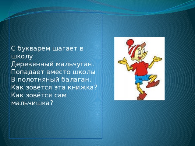 С букварём шагает в школу Деревянный мальчуган. Попадает вместо школы В полотняный балаган. Как зовётся эта книжка? Как зовётся сам мальчишка? 