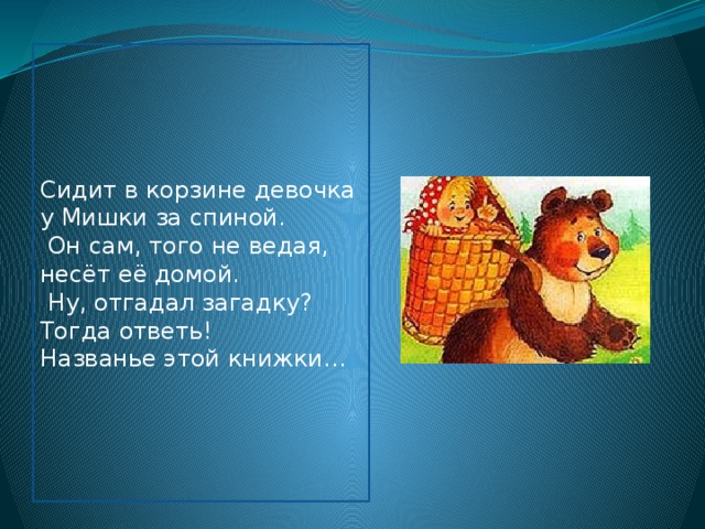 Сидит в корзине девочка у Мишки за спиной.  Он сам, того не ведая, несёт её домой.  Ну, отгадал загадку? Тогда ответь! Названье этой книжки… 