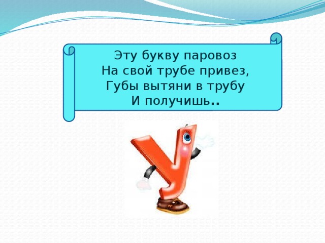Эту букву паровоз  На свой трубе привез,  Губы вытяни в трубу  И получишь .. 