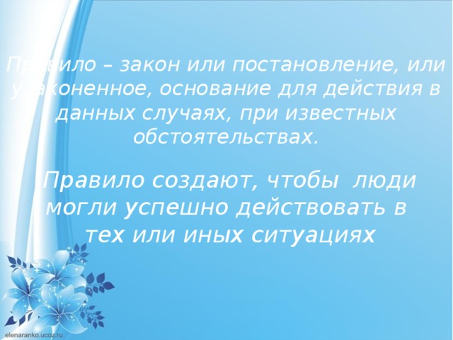 Правило – закон или постановление, или узаконенное, основание для действия в данных случаях, при известных обстоятельствах. Правило создают, чтобы люди могли успешно действовать в тех или иных ситуациях 