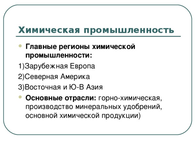 Химическая промышленность Главные регионы химической промышленности:  1)Зарубежная Европа 2)Северная Америка 3)Восточная и Ю-В Азия Основные отрасли: горно-химическая, производство минеральных удобрений, основной химической продукции) 