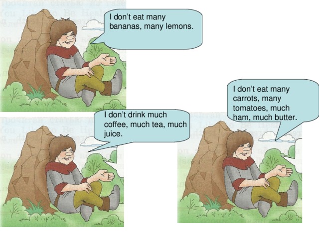 I don’t eat many bananas, many lemons. I don’t eat many carrots, many tomatoes, much ham, much butter. I don’t drink much coffee, much tea, much juice.