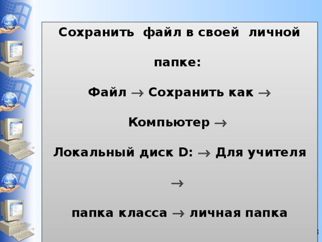 Сохранить файл в своей личной папке: Файл  Сохранить как  Компьютер   Локальный диск D:  Для учителя   папка класса  личная папка   