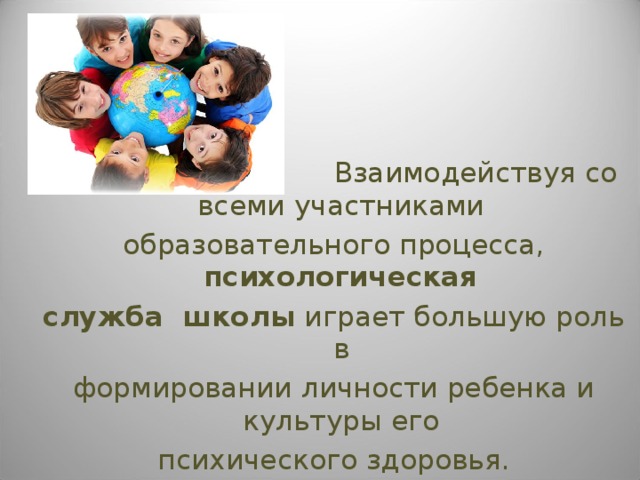  Взаимодействуя со всеми участниками образовательного процесса, психологическая служба школы играет большую роль в формировании личности ребенка и культуры его психического здоровья. 