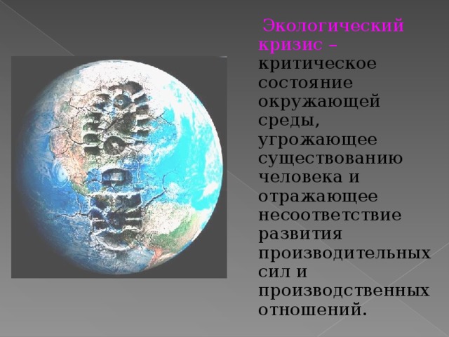  Экологический кризис –  критическое состояние окружающей среды, угрожающее существованию человека и отражающее несоответствие развития производительных сил и производственных отношений. 