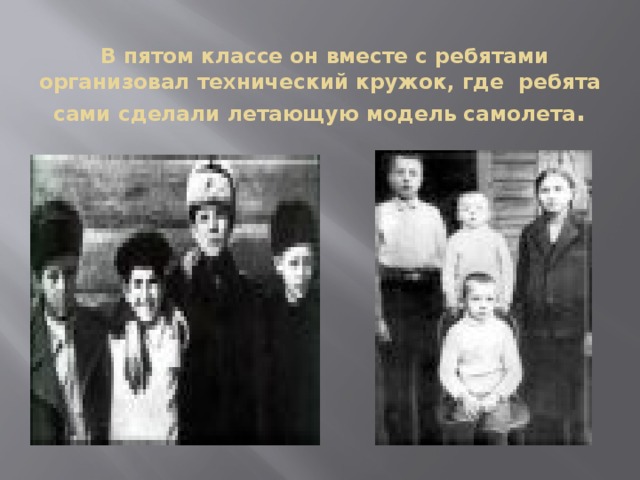  В пятом классе он вместе с ребятами организовал технический кружок, где  ребята сами сделали летающую модель самолета .   