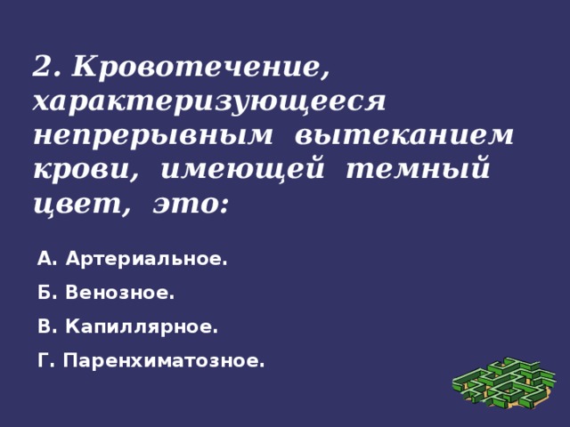 2. Кровотечение, характеризующееся непрерывным вытеканием крови, имеющей темный цвет, это: А. Артериальное. Б. Венозное. В. Капиллярное. Г. Паренхиматозное.