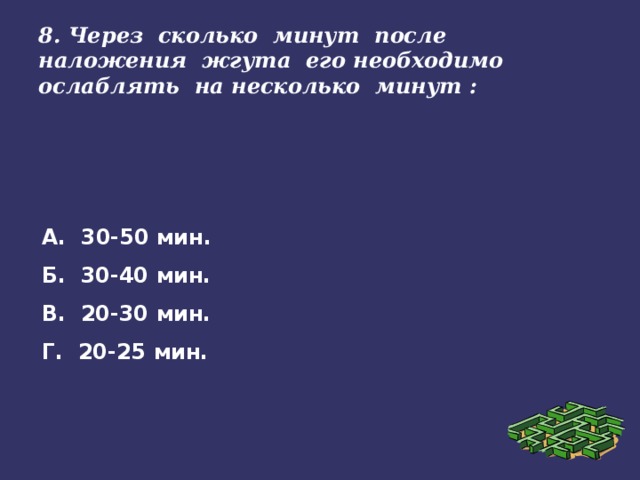 8. Через сколько минут после наложения жгута его необходимо ослаблять на несколько минут :   А. 30-50 мин. Б. 30-40 мин. В. 20-30 мин. Г. 20-25 мин.