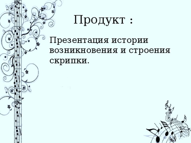 Продукт : Презентация истории возникновения и строения скрипки. 