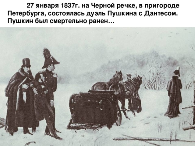  27 января 1837г. на Черной речке, в пригороде Петербурга, состоялась дуэль Пушкина с Дантесом. Пушкин был смертельно ранен… 