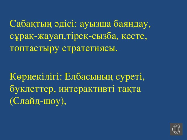 Сабақтың әдісі: ауызша баяндау, сұрақ-жауап,тірек-сызба, кесте, топтастыру стратегиясы. Көрнекілігі: Елбасының суреті, буклеттер, интерактивті тақта (Слайд-шоу), 