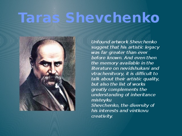 Taras Shevchenko Unfound artwork Shevchenko suggest that his artistic legacy was far greater than ever before known. And even then the memory available in the literature on nevidshukani and vtrachenitvory, it is difficult to talk about their artistic quality, but also the list of works greatly complements the understanding of inheritance misteyku  Shevchenko, the diversity of his interests and vintkovu creativity. 