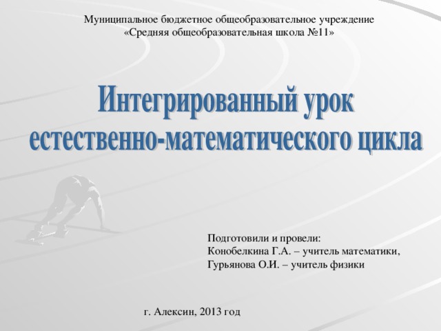 Муниципальное бюджетное общеобразовательное учреждение «Средняя общеобразовательная школа №11» Подготовили и провели: Конобелкина Г.А.  – учитель математики, Гурьянова  О.И. – учитель физики г. Алексин, 2013 год