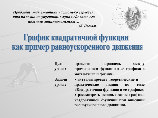 Предмет  математики настолько серьезен, что полезно не упустить случая сделать его немного занимательным… ( Б. Паскаль) Цель урока: Задачи урока: провести параллель между применением функции и ее графика в математике и физике.